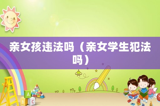 親女孩違法嗎（親女學生犯法嗎）