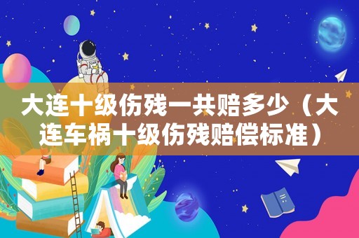 大連十級傷殘一共賠多少（大連車禍十級傷殘賠償標準）