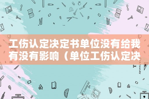 工傷認定決定書單位沒有給我有沒有影響（單位工傷認定決定書證明有勞動關系）