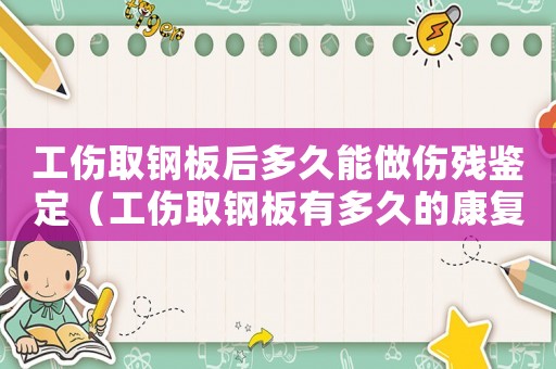 工傷取鋼板后多久能做傷殘鑒定（工傷取鋼板有多久的康復期）