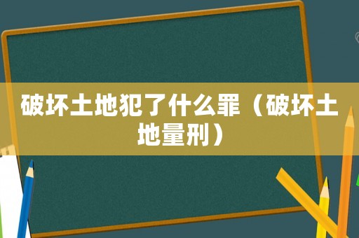 破壞土地犯了什么罪（破壞土地量刑）