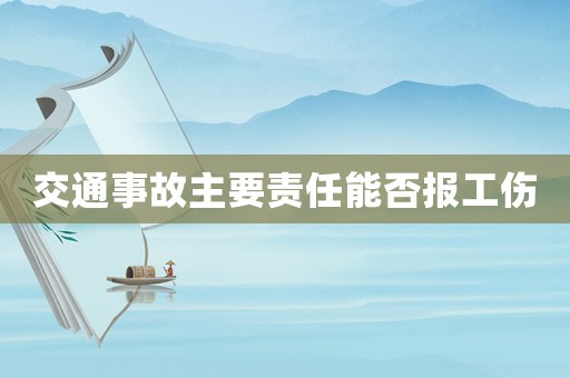 交通事故主要責(zé)任能否報工傷