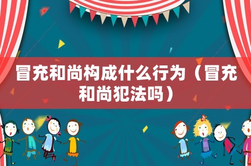 冒充和尚構(gòu)成什么行為（冒充和尚犯法嗎）