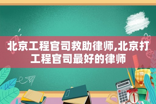 北京工程官司救助律師,北京打工程官司最好的律師