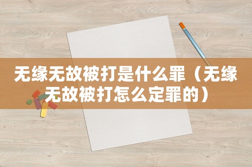 無緣無故被打是什么罪（無緣無故被打怎么定罪的）