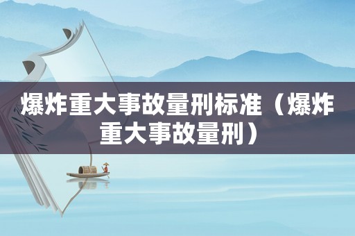 爆炸重大事故量刑標(biāo)準(zhǔn)（爆炸重大事故量刑）