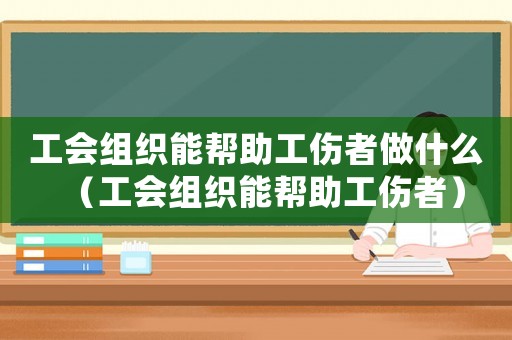 工會(huì)組織能幫助工傷者做什么（工會(huì)組織能幫助工傷者）