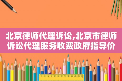 北京律師代理訴訟,北京市律師訴訟代理服務收費政府指導價標