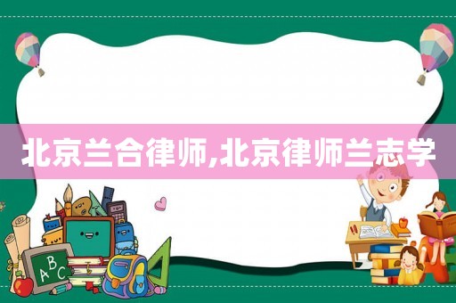 北京蘭合律師,北京律師蘭志學(xué)