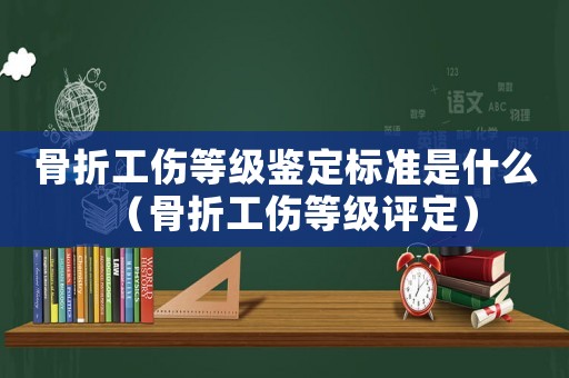 骨折工傷等級鑒定標準是什么（骨折工傷等級評定）