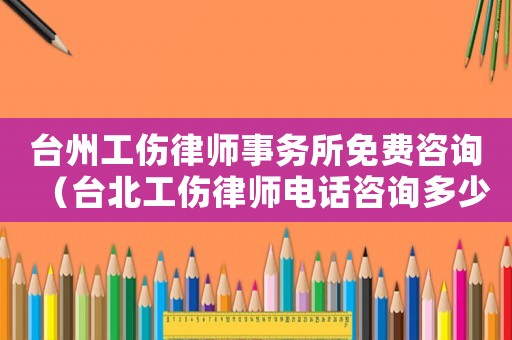 臺州工傷律師事務所免費咨詢（臺北工傷律師電話咨詢多少）