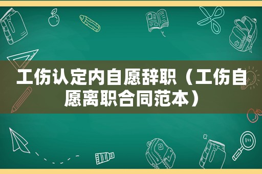 工傷認定內自愿辭職（工傷自愿離職合同范本）