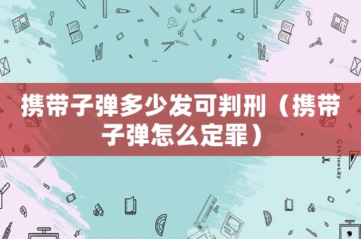 攜帶子彈多少發可判刑（攜帶子彈怎么定罪）