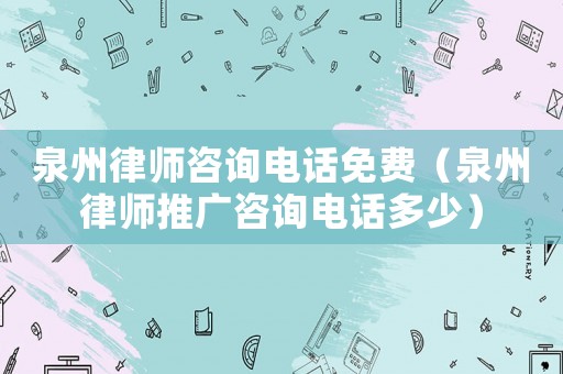 泉州律師咨詢電話免費（泉州律師推廣咨詢電話多少）
