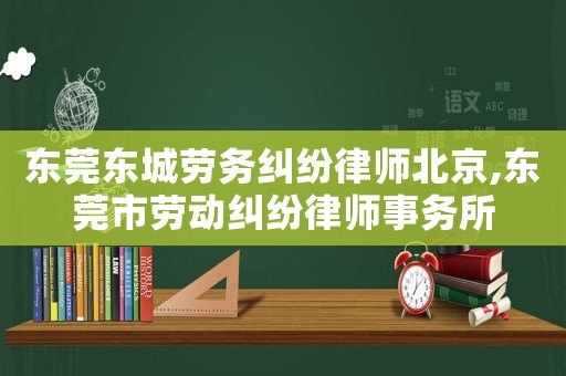 東莞東城勞務糾紛律師北京,東莞市勞動糾紛律師事務所