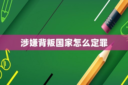 涉嫌背叛國家怎么定罪