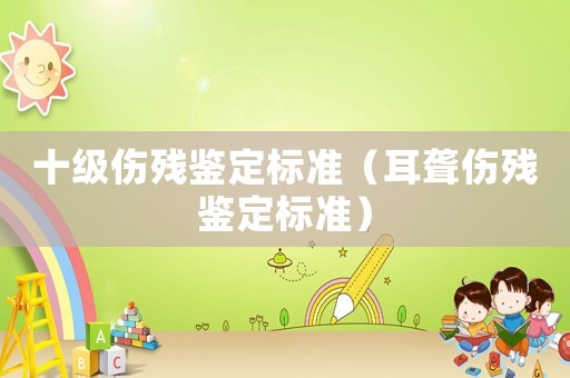 十級傷殘鑒定標準（耳聾傷殘鑒定標準）