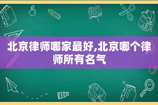 北京律師哪家最好,北京哪個(gè)律師所有名氣