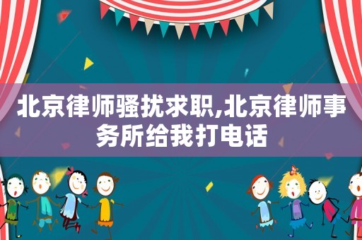 北京律師騷擾求職,北京律師事務(wù)所給我打電話