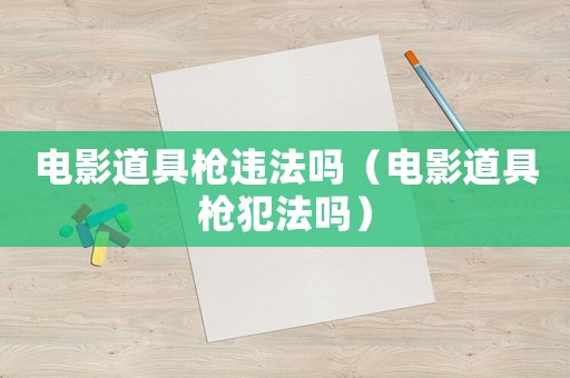 電影道具槍違法嗎（電影道具槍犯法嗎）