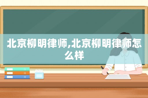 北京柳明律師,北京柳明律師怎么樣