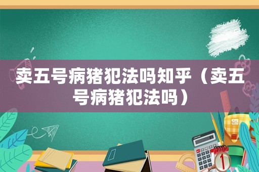賣五號病豬犯法嗎知乎（賣五號病豬犯法嗎）