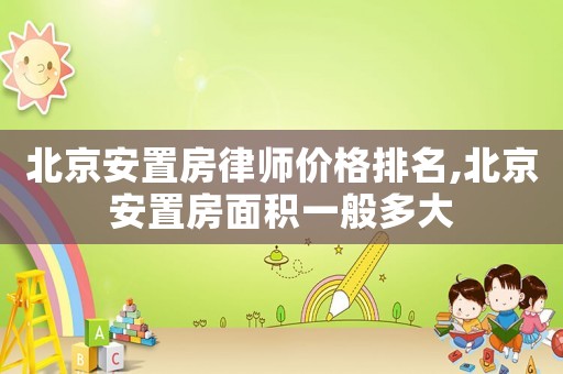 北京安置房律師價格排名,北京安置房面積一般多大