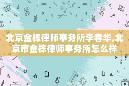 北京金棟律師事務所李春華,北京市金棟律師事務所怎么樣