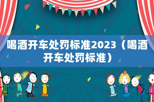 喝酒開車處罰標(biāo)準(zhǔn)2023（喝酒開車處罰標(biāo)準(zhǔn)）