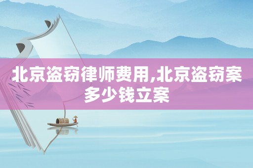 北京盜竊律師費用,北京盜竊案多少錢立案