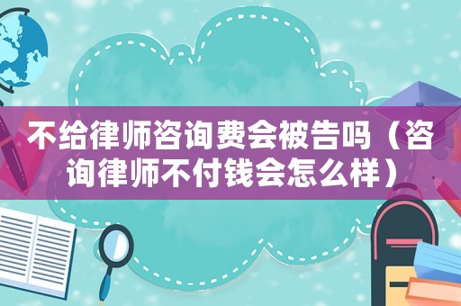 不給律師咨詢費(fèi)會被告嗎（咨詢律師不付錢會怎么樣）