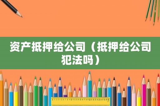 資產抵押給公司（抵押給公司犯法嗎）