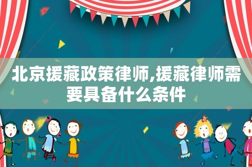北京援藏政策律師,援藏律師需要具備什么條件