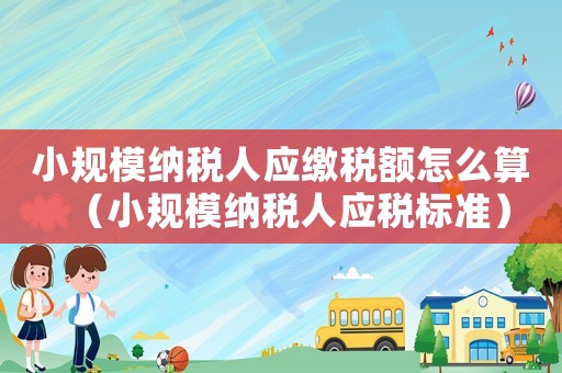小規模納稅人應繳稅額怎么算（小規模納稅人應稅標準）