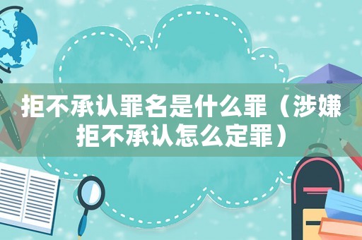 拒不承認罪名是什么罪（涉嫌拒不承認怎么定罪）