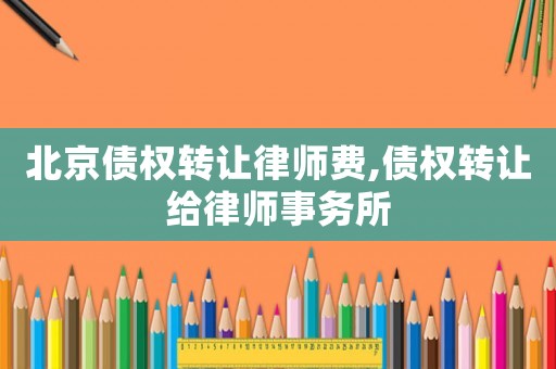 北京債權轉讓律師費,債權轉讓給律師事務所
