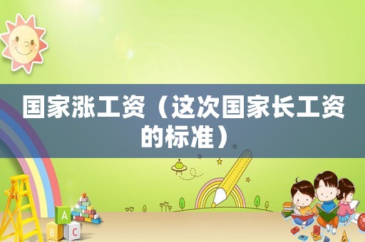 國家漲工資（這次國家長工資的標準）