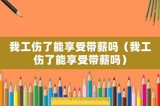 我工傷了能享受帶薪嗎（我工傷了能享受帶薪嗎）