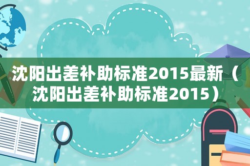 沈陽出差補助標準2015最新（沈陽出差補助標準2015）