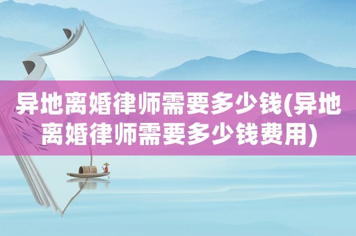 異地離婚律師需要多少錢(異地離婚律師需要多少錢費用)