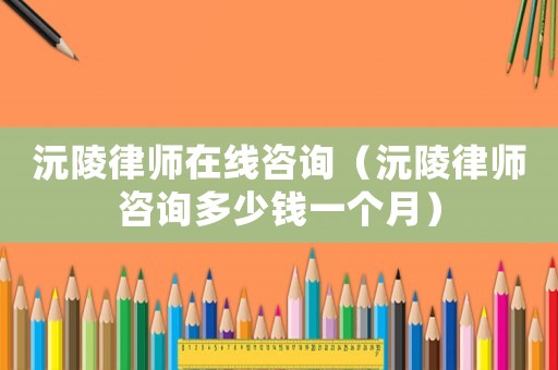 沅陵律師在線咨詢（沅陵律師咨詢多少錢一個月）