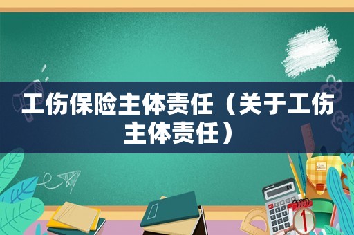 工傷保險(xiǎn)主體責(zé)任（關(guān)于工傷主體責(zé)任）