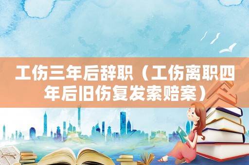 工傷三年后辭職（工傷離職四年后舊傷復發(fā)索賠案）