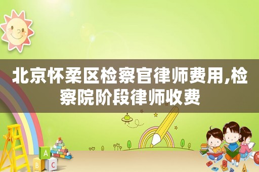 北京懷柔區檢察官律師費用,檢察院階段律師收費