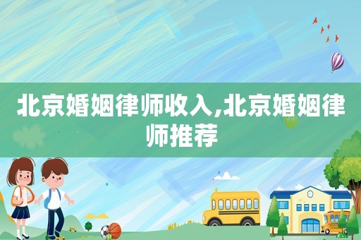 北京婚姻律師收入,北京婚姻律師推薦