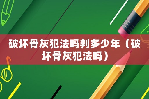 破壞骨灰犯法嗎判多少年（破壞骨灰犯法嗎）