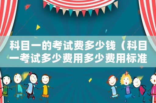 科目一的考試費多少錢（科目一考試多少費用多少費用標準）