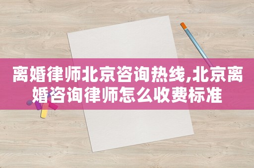 離婚律師北京咨詢熱線,北京離婚咨詢律師怎么收費標準