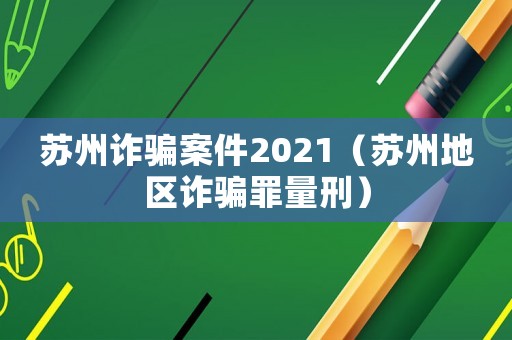 蘇州詐騙案件2021（蘇州地區詐騙罪量刑）