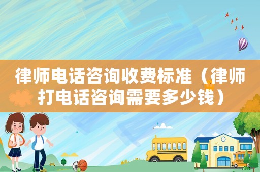 律師電話咨詢收費(fèi)標(biāo)準(zhǔn)（律師打電話咨詢需要多少錢）
